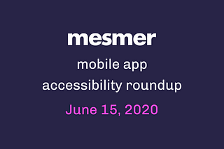 Mesmer mobile app accessibility roundup — June 15, 2020