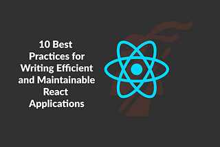 10 Best Practices for Writing Efficient and Maintainable React Applications