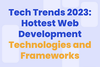 Tech Trends 2023: Hottest Web Development Technologies