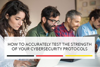 How to Accurately Test the Strength of Your Cybersecurity Protocols