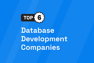 Top 6 Database Development Companies [Updated 2024]