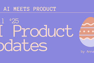 When AI meets Product: April’25 AI Product Updates