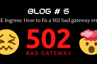 GKE Ingress: How to fix a 502 bad gateway error