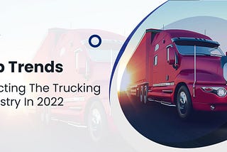 Top Trends Affecting The Trucking Industry In 2022