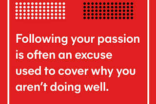 You’re not ready to hear this, but don’t follow your passion.