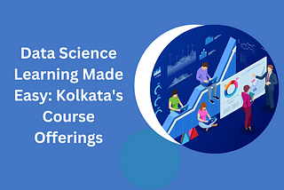 Data Science Learning Made Easy: Kolkata’s Course Offerings