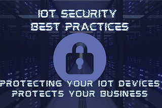 Protecting Your IoT Devices Protects Your Business: IoT Security Best Practices