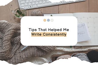 Tips that Helped Me Write Consistently
