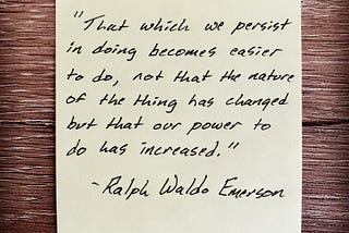 A picture of Ralph Waldo Emerson’s quote: ”That which we persist in doing becomes easier to do, not that the nature of the thing has changed but that our power to do has increased.”