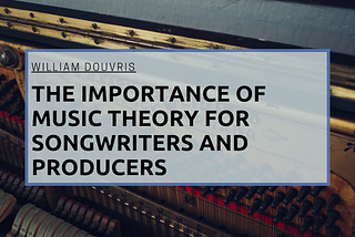 The Importance of Music Theory for Songwriters and Producers | William Douvris | Music & Art