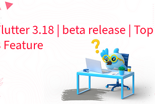 Flutter 3.18 | beta release | Top 8 Feature