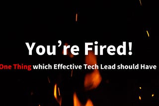 You’re Fired! One Thing which Effective Tech Leads should Have