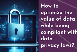 How to maximize the value of data while being compliant with privacy laws?