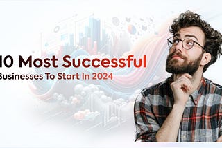 Top 10 Most Successful Businesses To Start in 2024