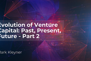 The Evolution of Venture Capital: Past, Present & Future — A birds-eye view. Part 2