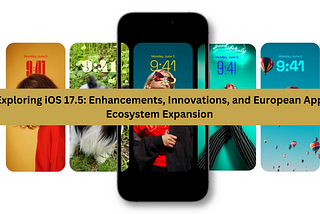 Exploring iOS 17.5: Enhancements, Innovations, and European App Ecosystem Expansion