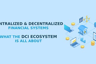 Centralized & Decentralized Financial Systems, and What the DCI Ecosystem is all About.