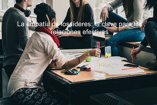 La empatía de los líderes: la clave para las relaciones efectivas