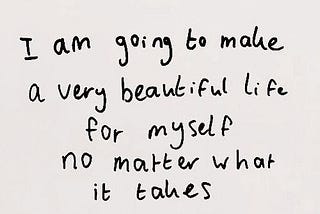 “I am going to make a very beautiful life for myself no matter what it takes”.
