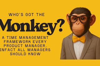 Who’s Got the Monkey? A Time Management Framework Every Product Manager Should Know