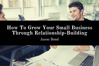 How To Grow Your Small Business Through Relationship-Building