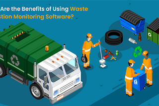 What Are the Benefits of Using Waste Collection Monitoring Software?