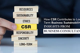 How CSR Contributes to Long-Term Business Sustainability: Insights from Business Consultants