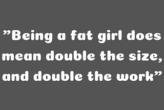 Being a fat girl does mean double the size, and double the work