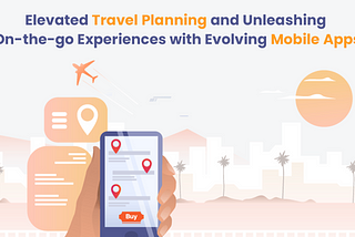 Elevated Travel Planning and Unleashing On-the-go Experiences with Evolving Mobile Apps