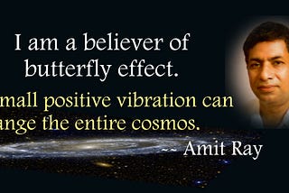 Amit Ray Quote — I am a believer of butterfly effect. A small positive vibration can change the entire cosmos.