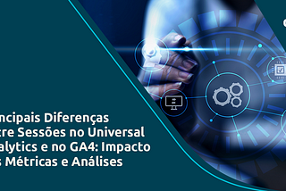Principais Diferenças entre Sessões no Universal Analytics e no GA4: Impacto nas Métricas e…
