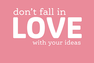 Don’t Fall in Love (with your ideas)