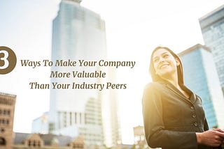 3 Ways To Make Your Company More Valuable Than Your Industry Peers