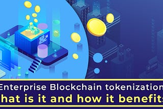 Enterprise Blockchain tokenization — what is it and how it benefits