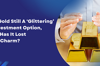 Is Gold Still A ‘Glittering’ Investment Option, Or Has It Lost Its Charm?