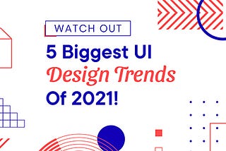 Watch Out: 5 Biggest UI Design Trends Of 2021
