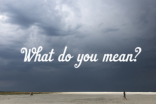 The Single Most Important Question: “What Do You Mean?”