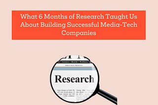 What 6 Months of Research Taught Us About Building Successful Media-Tech Companies