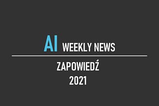 Zapowiedź nowego projektu 2021— AI weekly news