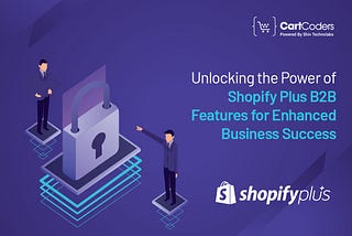 Unlocking the Power of Shopify Plus B2B Features for Enhanced Business Success