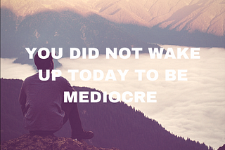 You Did Not Wake Up Today to Be Mediocre