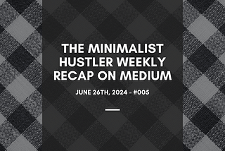 The Minimalist Hustler Weekly Recap On Medium — #005