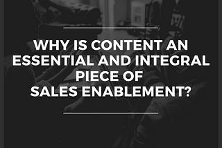 Why Is Content An Essential and Integral Piece Of Sales Enablement?