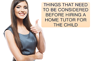 THINGS THAT NEED TO BE CONSIDERED BEFORE HIRING A HOME TUTOR FOR THE CHILD