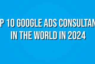 Top 10 Google Ads Consultants in the World