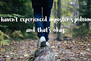 I haven’t experienced imposter syndrome and that’s okay