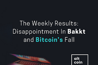 The Weekly Results: Disappointment In Bakkt And Bitcoin`s Fall