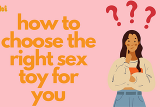 orange text on a light pink background reads: how to choose the right sex toy for you. It is next to an illustration of a woman with three question marks above her head.