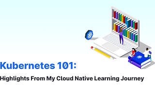 Kubernetes 101: Highlights From My Cloud Native Learning Journey