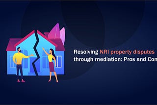 Resolving NRI property disputes through mediation Pros and Cons